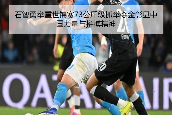 石智勇举重世锦赛73公斤级抓举夺金彰显中国力量与拼搏精神